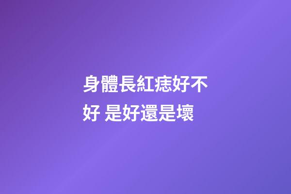身體長紅痣好不好 是好還是壞